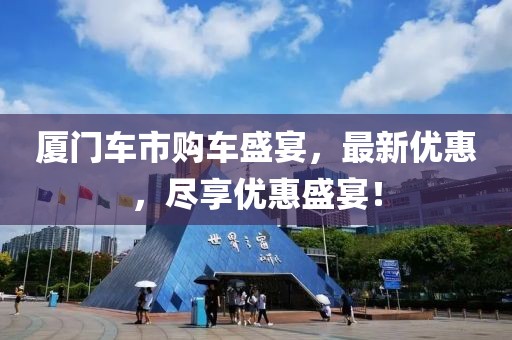 厦门车市购车盛宴，最新优惠，尽享优惠盛宴！