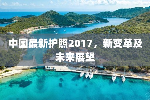 中国最新护照2017，新变革及未来展望