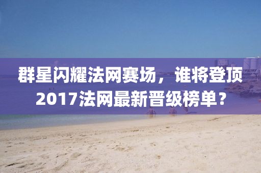 群星闪耀法网赛场，谁将登顶2017法网最新晋级榜单？