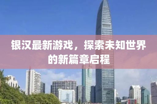 银汉最新游戏，探索未知世界的新篇章启程