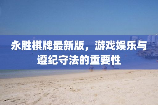 永胜棋牌最新版，游戏娱乐与遵纪守法的重要性