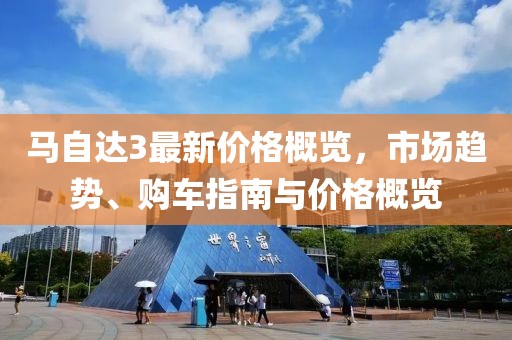 马自达3最新价格概览，市场趋势、购车指南与价格概览
