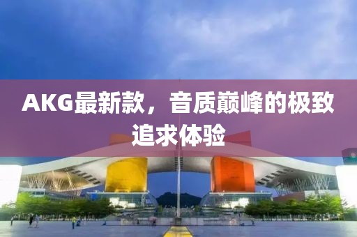 AKG最新款，音质巅峰的极致追求体验
