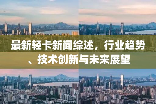 最新轻卡新闻综述，行业趋势、技术创新与未来展望