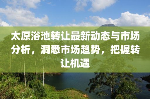 太原浴池转让最新动态与市场分析，洞悉市场趋势，把握转让机遇