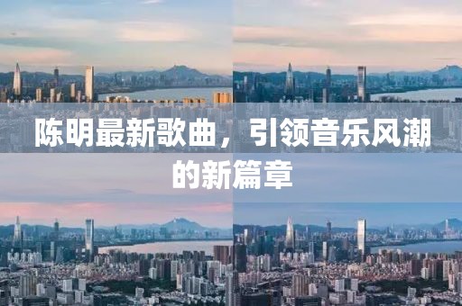 陈明最新歌曲，引领音乐风潮的新篇章