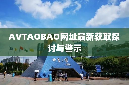 AVTAOBAO网址最新获取探讨与警示