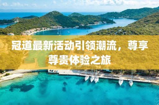 冠道最新活动引领潮流，尊享尊贵体验之旅
