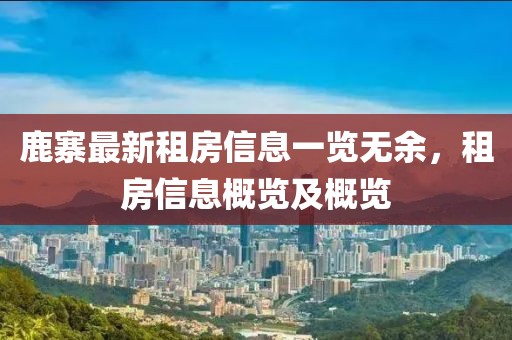 鹿寨最新租房信息一览无余，租房信息概览及概览