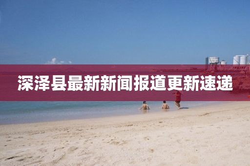 深泽县最新新闻报道更新速递