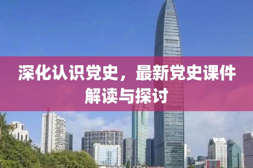 深化认识党史，最新党史课件解读与探讨