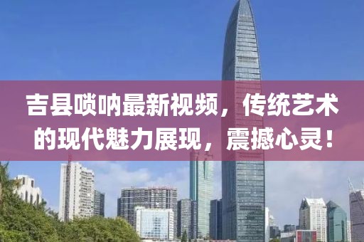 吉县唢呐最新视频，传统艺术的现代魅力展现，震撼心灵！