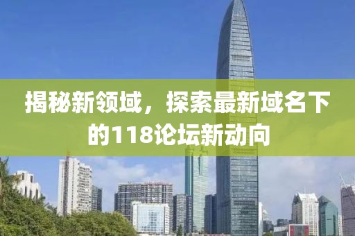 揭秘新领域，探索最新域名下的118论坛新动向