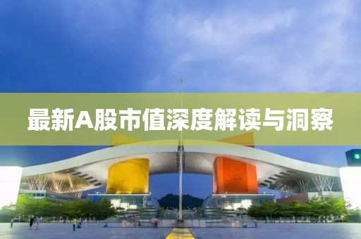 最新A股市值深度解读与洞察