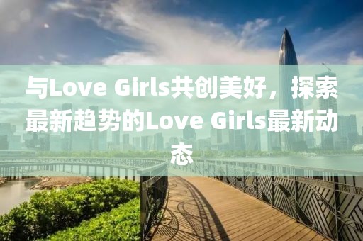与Love Girls共创美好，探索最新趋势的Love Girls最新动态