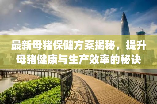 最新母猪保健方案揭秘，提升母猪健康与生产效率的秘诀