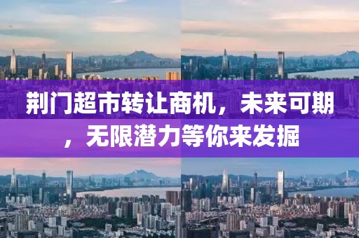 荆门超市转让商机，未来可期，无限潜力等你来发掘