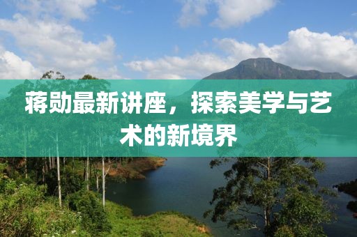 蒋勋最新讲座，探索美学与艺术的新境界
