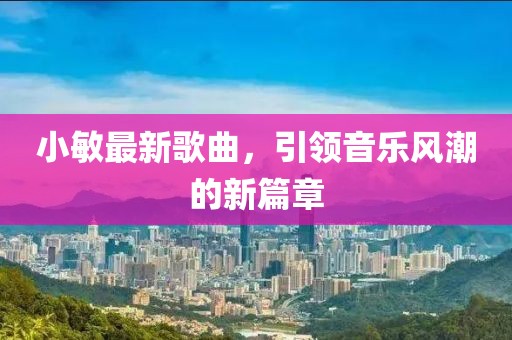 小敏最新歌曲，引领音乐风潮的新篇章