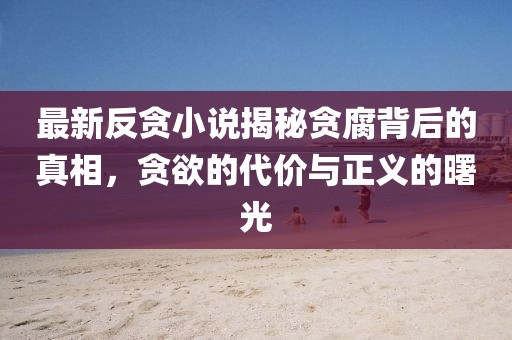 最新反贪小说揭秘贪腐背后的真相，贪欲的代价与正义的曙光