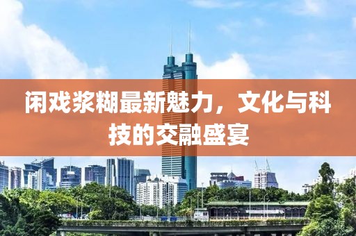 闲戏浆糊最新魅力，文化与科技的交融盛宴