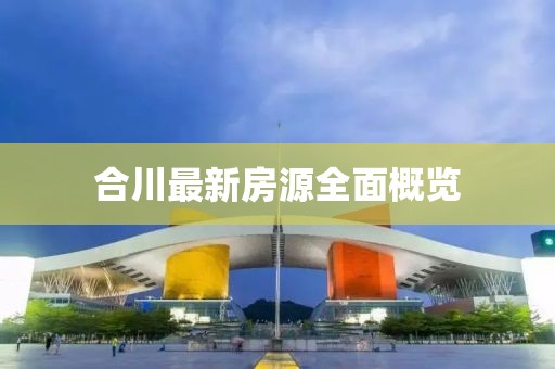 合川最新房源全面概览