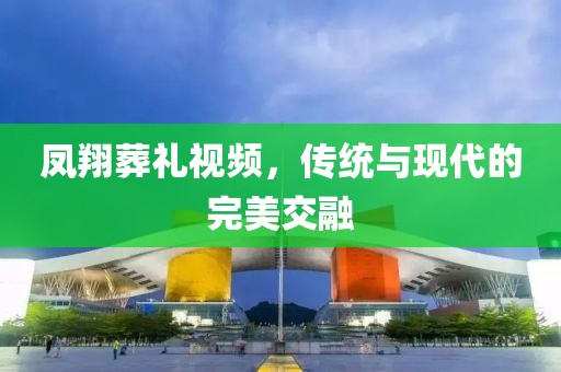 凤翔葬礼视频，传统与现代的完美交融