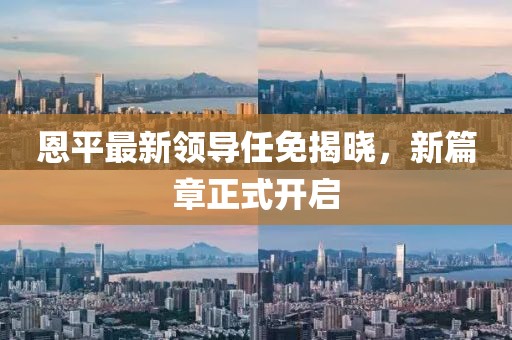 恩平最新领导任免揭晓，新篇章正式开启