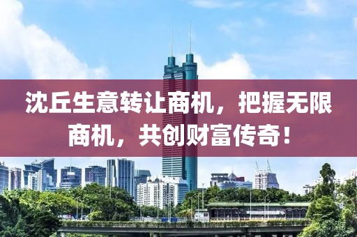 沈丘生意转让商机，把握无限商机，共创财富传奇！