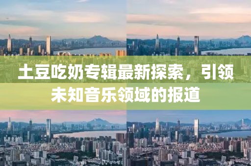土豆吃奶专辑最新探索，引领未知音乐领域的报道