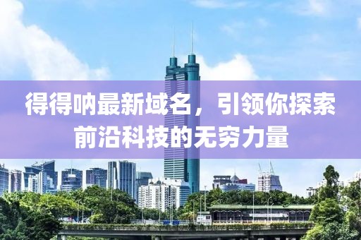 得得呐最新域名，引领你探索前沿科技的无穷力量