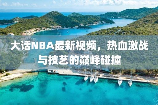 大话NBA最新视频，热血激战与技艺的巅峰碰撞