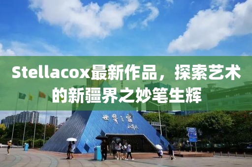 Stellacox最新作品，探索艺术的新疆界之妙笔生辉