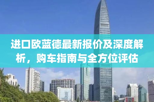 进口欧蓝德最新报价及深度解析，购车指南与全方位评估