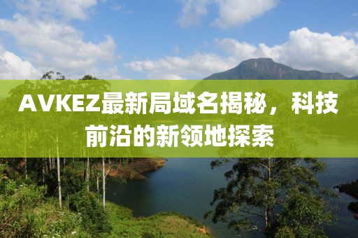 AVKEZ最新局域名揭秘，科技前沿的新领地探索