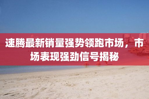 速腾最新销量强势领跑市场，市场表现强劲信号揭秘