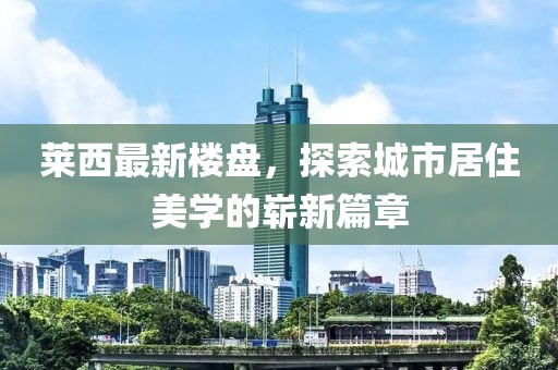莱西最新楼盘，探索城市居住美学的崭新篇章