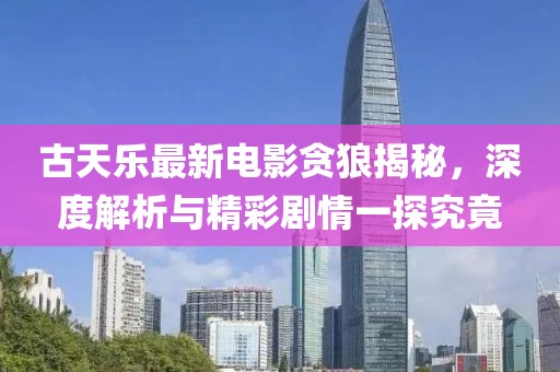 古天乐最新电影贪狼揭秘，深度解析与精彩剧情一探究竟