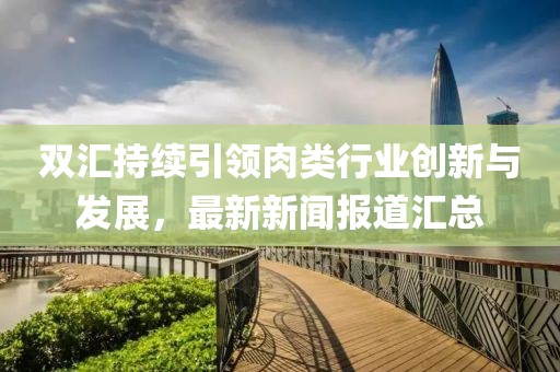 双汇持续引领肉类行业创新与发展，最新新闻报道汇总