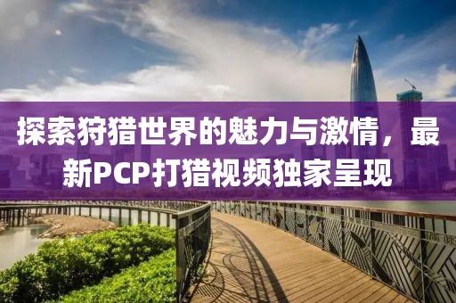 探索狩猎世界的魅力与激情，最新PCP打猎视频独家呈现