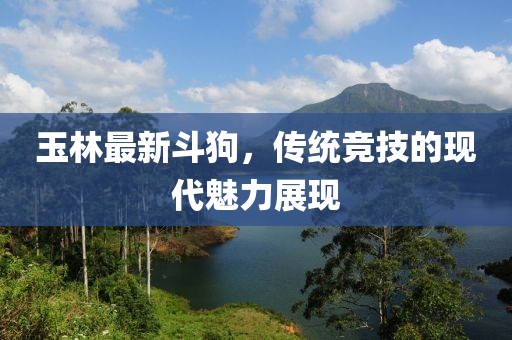 玉林最新斗狗，传统竞技的现代魅力展现