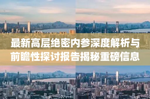 最新高层绝密内参深度解析与前瞻性探讨报告揭秘重磅信息