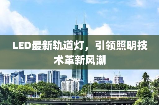 LED最新轨道灯，引领照明技术革新风潮