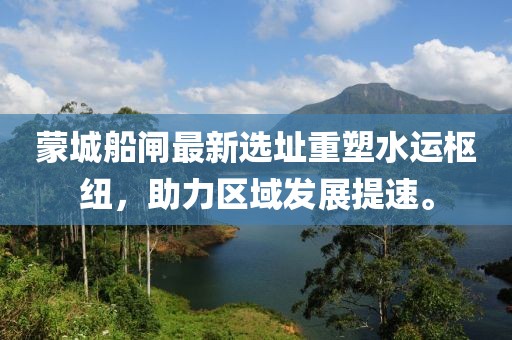 蒙城船闸最新选址重塑水运枢纽，助力区域发展提速。
