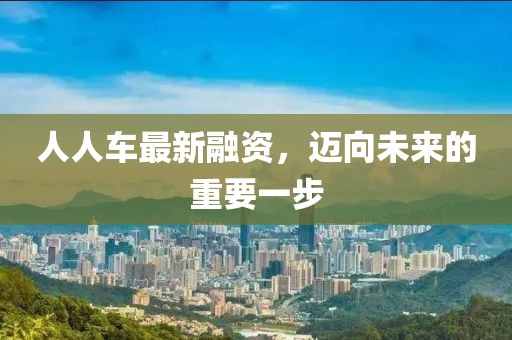人人车最新融资，迈向未来的重要一步