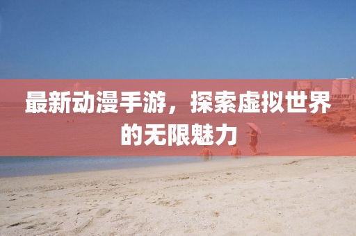 最新动漫手游，探索虚拟世界的无限魅力