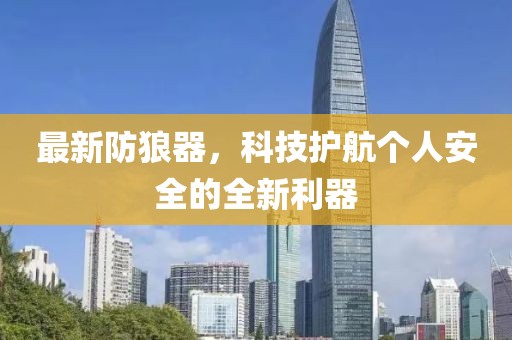 最新防狼器，科技护航个人安全的全新利器