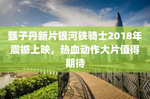 甄子丹新片银河铁骑士2018年震撼上映，热血动作大片值得期待