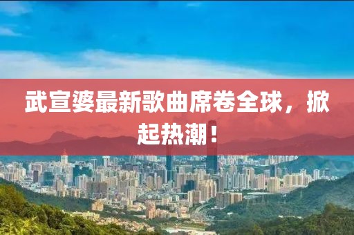 武宣婆最新歌曲席卷全球，掀起热潮！