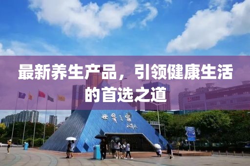 最新养生产品，引领健康生活的首选之道